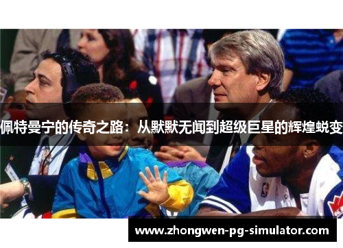 佩特曼宁的传奇之路:从默默无闻到超级巨星的辉煌蜕变 佩特曼宁的传奇之路:从默默无闻到超级巨星的辉煌蜕变