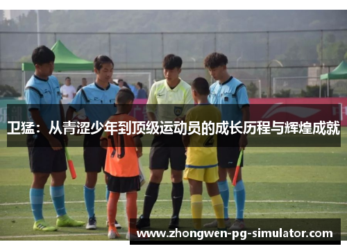 卫猛:从青涩少年到顶级运动员的成长历程与辉煌成就 卫猛:从青涩少年到顶级运动员的成长历程与辉煌成就