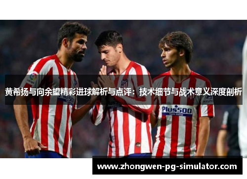 黄希扬与向余望精彩进球解析与点评：技术细节与战术意义深度剖析