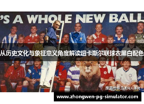 从历史文化与象征意义角度解读纽卡斯尔联球衣黑白配色 从历史文化与象征意义角度解读纽卡斯尔联球衣黑白配色
