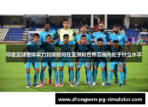 印度足球整体实力到底如何在亚洲和世界范围内处于什么水平 印度足球整体实力到底如何在亚洲和世界范围内处于什么水平
