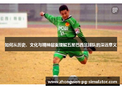 如何从历史、文化与精神层面理解五星巴西足球队的深远意义 如何从历史、文化与精神层面理解五星巴西足球队的深远意义