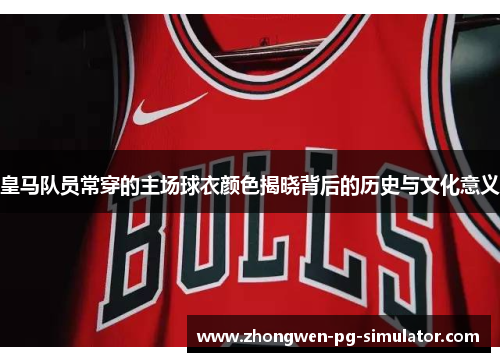 皇马队员常穿的主场球衣颜色揭晓背后的历史与文化意义