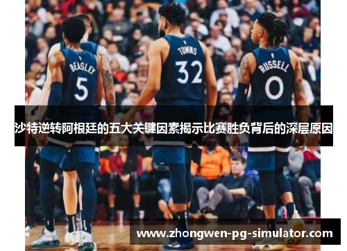 沙特逆转阿根廷的五大关键因素揭示比赛胜负背后的深层原因