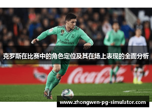 克罗斯在比赛中的角色定位及其在场上表现的全面分析 克罗斯在比赛中的角色定位及其在场上表现的全面分析