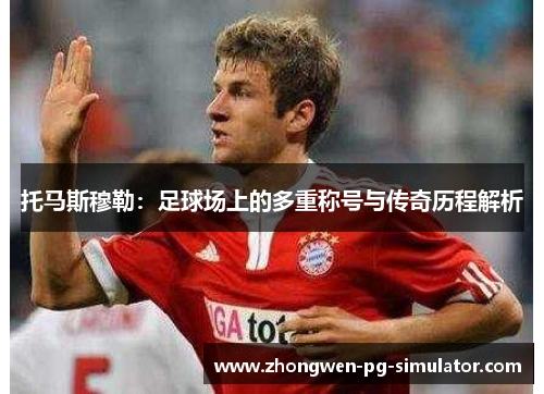 托马斯穆勒:足球场上的多重称号与传奇历程解析 托马斯穆勒:足球场上的多重称号与传奇历程解析