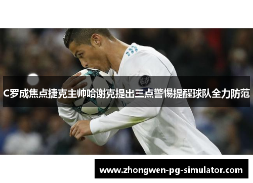 C罗成焦点捷克主帅哈谢克提出三点警惕提醒球队全力防范 C罗成焦点捷克主帅哈谢克提出三点警惕提醒球队全力防范