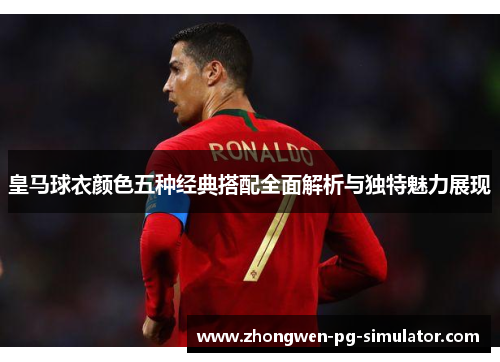 皇马球衣颜色五种经典搭配全面解析与独特魅力展现 皇马球衣颜色五种经典搭配全面解析与独特魅力展现