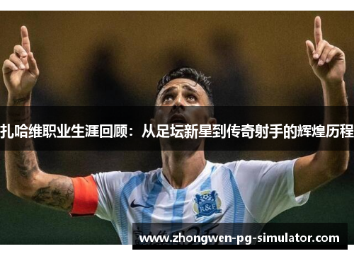 扎哈维职业生涯回顾：从足坛新星到传奇射手的辉煌历程