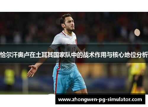 恰尔汗奥卢在土耳其国家队中的战术作用与核心地位分析 恰尔汗奥卢在土耳其国家队中的战术作用与核心地位分析