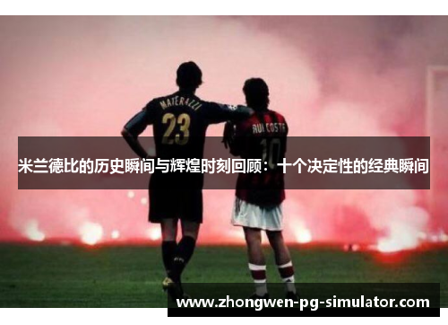 米兰德比的历史瞬间与辉煌时刻回顾：十个决定性的经典瞬间