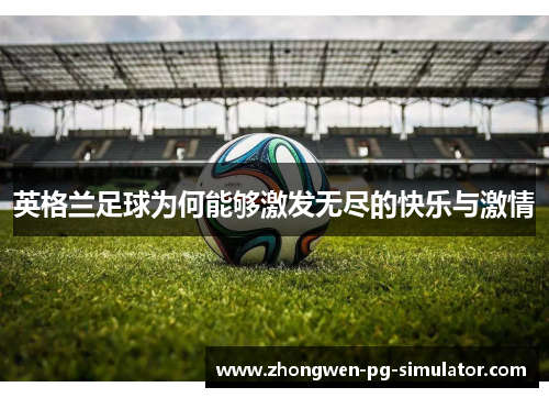 英格兰足球为何能够激发无尽的快乐与激情 英格兰足球为何能够激发无尽的快乐与激情