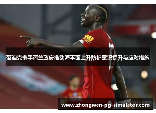 范迪克携手荷兰政府推动海平面上升防护意识提升与应对措施