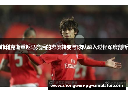 菲利克斯重返马竞后的态度转变与球队融入过程深度剖析