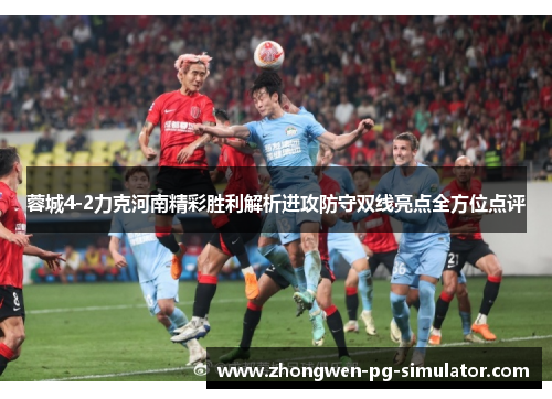 蓉城4-2力克河南精彩胜利解析进攻防守双线亮点全方位点评 蓉城4-2力克河南精彩胜利解析进攻防守双线亮点全方位点评