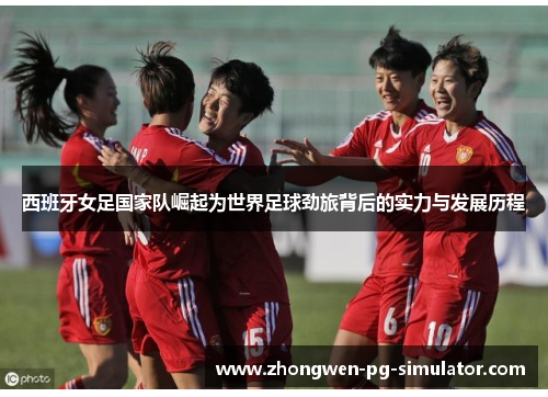 西班牙女足国家队崛起为世界足球劲旅背后的实力与发展历程 西班牙女足国家队崛起为世界足球劲旅背后的实力与发展历程