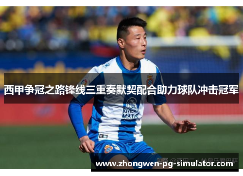 西甲争冠之路锋线三重奏默契配合助力球队冲击冠军