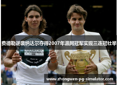 费德勒逆袭纳达尔夺得2007年温网冠军实现三连冠壮举