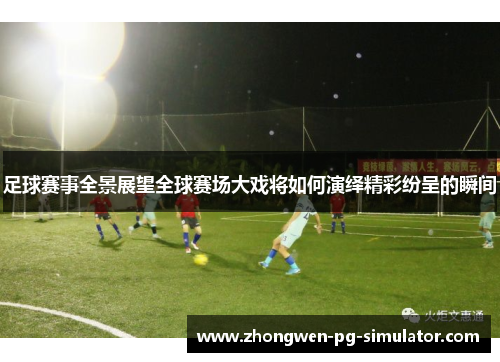 足球赛事全景展望全球赛场大戏将如何演绎精彩纷呈的瞬间
