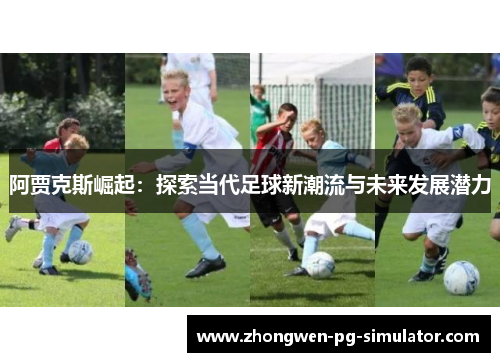 阿贾克斯崛起:探索当代足球新潮流与未来发展潜力 阿贾克斯崛起:探索当代足球新潮流与未来发展潜力