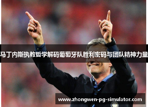 马丁内斯执教哲学解码葡萄牙队胜利密码与团队精神力量