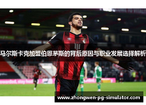 马尔斯卡克加盟伯恩茅斯的背后原因与职业发展选择解析