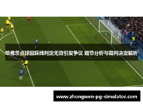 哈弗茨点球因踩线判定无效引发争议 细节分析与裁判决定解析 哈弗茨点球因踩线判定无效引发争议 细节分析与裁判决定解析