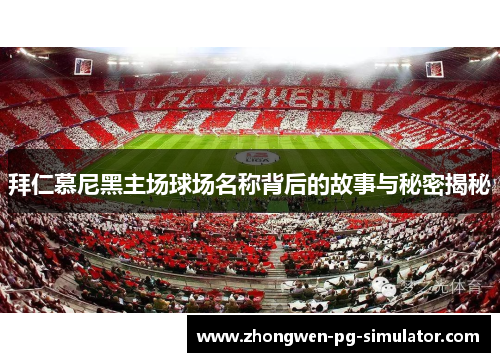 拜仁慕尼黑主场球场名称背后的故事与秘密揭秘 拜仁慕尼黑主场球场名称背后的故事与秘密揭秘