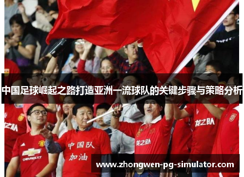 中国足球崛起之路打造亚洲一流球队的关键步骤与策略分析 中国足球崛起之路打造亚洲一流球队的关键步骤与策略分析