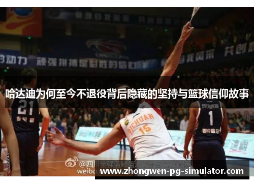 哈达迪为何至今不退役背后隐藏的坚持与篮球信仰故事 哈达迪为何至今不退役背后隐藏的坚持与篮球信仰故事
