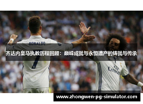 齐达内皇马执教历程回顾：巅峰成就与永恒遗产的铸就与传承