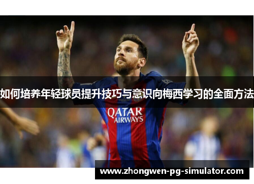 如何培养年轻球员提升技巧与意识向梅西学习的全面方法 如何培养年轻球员提升技巧与意识向梅西学习的全面方法