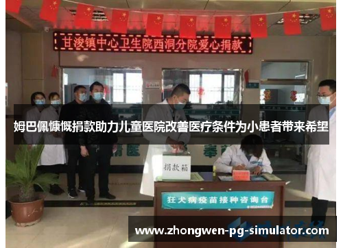 姆巴佩慷慨捐款助力儿童医院改善医疗条件为小患者带来希望 姆巴佩慷慨捐款助力儿童医院改善医疗条件为小患者带来希望