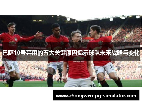 巴萨10号弃用的五大关键原因揭示球队未来战略与变化 巴萨10号弃用的五大关键原因揭示球队未来战略与变化