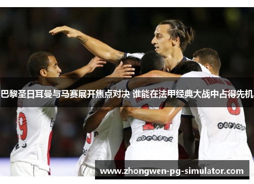 巴黎圣日耳曼与马赛展开焦点对决 谁能在法甲经典大战中占得先机 巴黎圣日耳曼与马赛展开焦点对决 谁能在法甲经典大战中占得先机