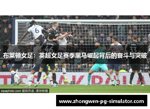 布莱顿女足：英超女足赛季黑马崛起背后的奋斗与突破