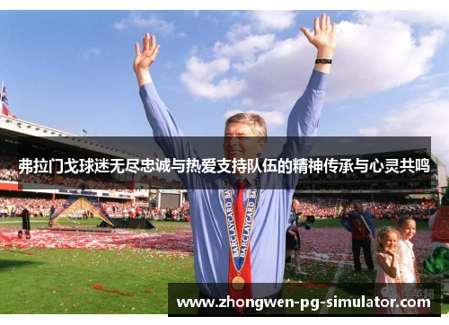 弗拉门戈球迷无尽忠诚与热爱支持队伍的精神传承与心灵共鸣