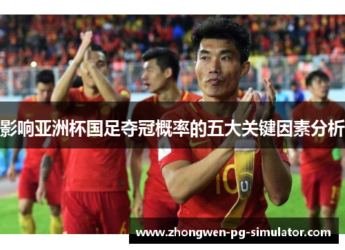 影响亚洲杯国足夺冠概率的五大关键因素分析 影响亚洲杯国足夺冠概率的五大关键因素分析
