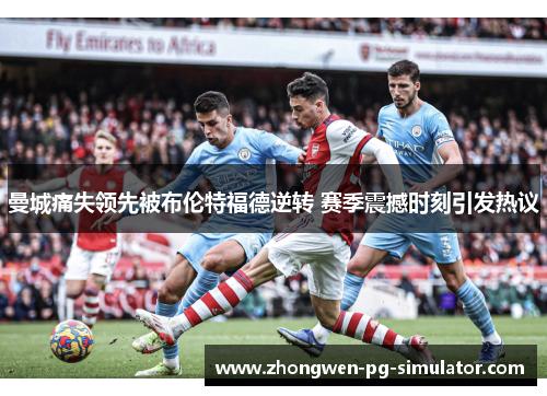 曼城痛失领先被布伦特福德逆转 赛季震撼时刻引发热议