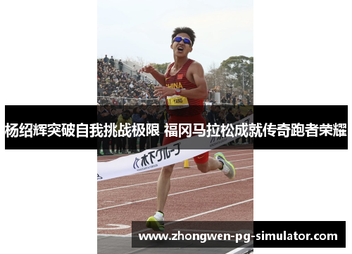 杨绍辉突破自我挑战极限 福冈马拉松成就传奇跑者荣耀