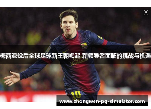 梅西退役后全球足球新王朝崛起 新领导者面临的挑战与机遇