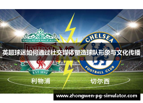 英超球迷如何通过社交媒体塑造球队形象与文化传播
