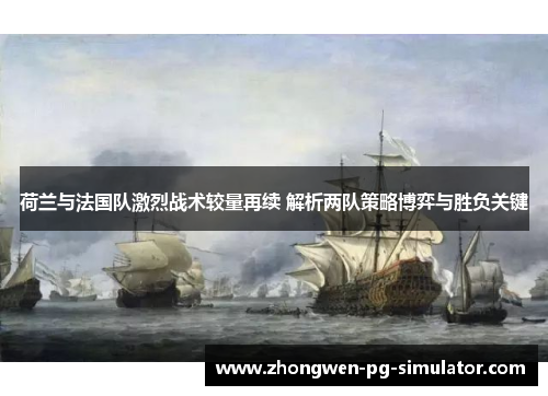 荷兰与法国队激烈战术较量再续 解析两队策略博弈与胜负关键