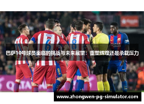 巴萨10号球员面临的挑战与未来展望：重塑辉煌还是承载压力