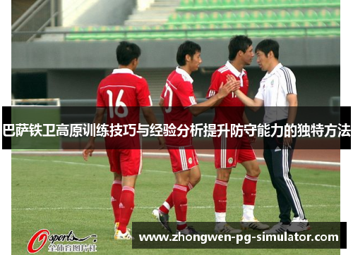 巴萨铁卫高原训练技巧与经验分析提升防守能力的独特方法