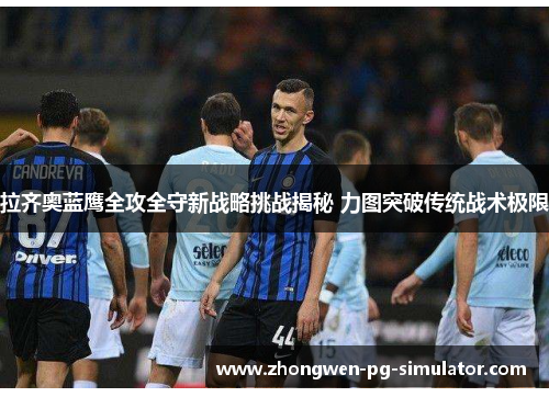 拉齐奥蓝鹰全攻全守新战略挑战揭秘 力图突破传统战术极限