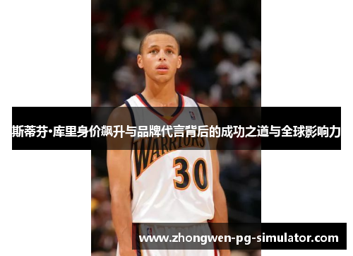 斯蒂芬·库里身价飙升与品牌代言背后的成功之道与全球影响力 斯蒂芬·库里身价飙升与品牌代言背后的成功之道与全球影响力