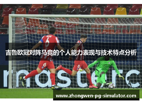 吉鲁欧冠对阵马竞的个人能力表现与技术特点分析