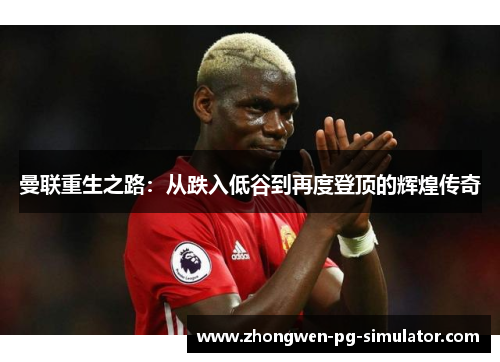 曼联重生之路:从跌入低谷到再度登顶的辉煌传奇 曼联重生之路:从跌入低谷到再度登顶的辉煌传奇