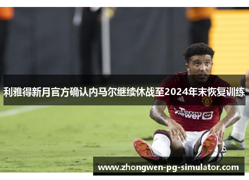 利雅得新月官方确认内马尔继续休战至2024年末恢复训练